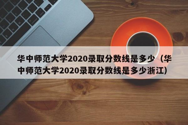 华中师范大学2020录取分数线是多少（华中师范大学2020录取分数线是多少浙江）