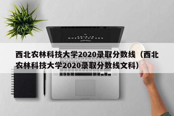 西北农林科技大学2020录取分数线（西北农林科技大学2020录取分数线文科）