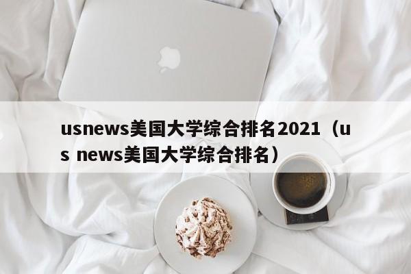 usnews美国大学综合排名2021（us news美国大学综合排名）