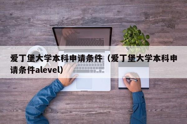 爱丁堡大学本科申请条件（爱丁堡大学本科申请条件alevel）