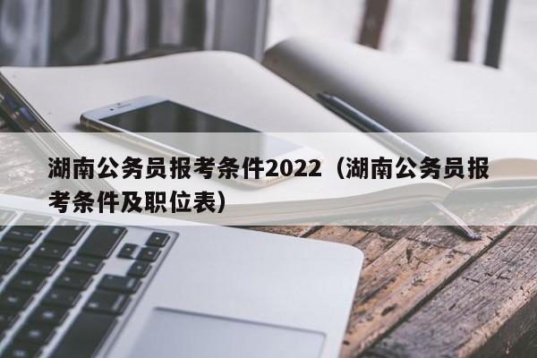 湖南公务员报考条件2022（湖南公务员报考条件及职位表）