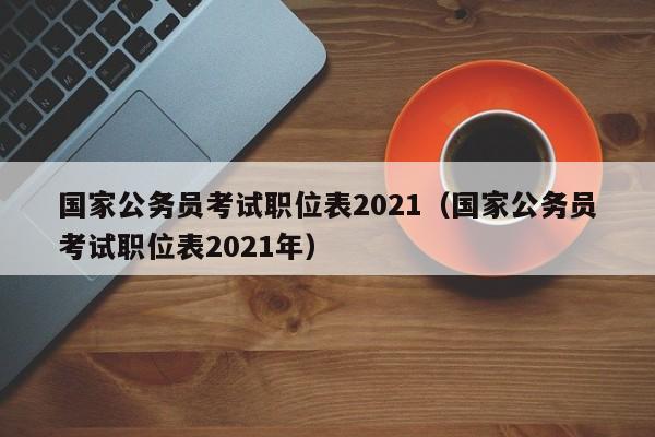 国家公务员考试职位表2021（国家公务员考试职位表2021年）