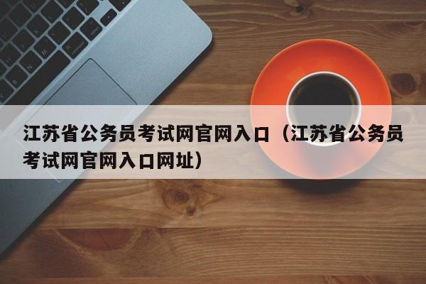 江苏省公务员考试网官网入口（江苏省公务员考试网官网入口网址）