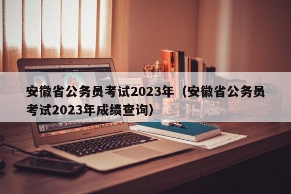 安徽省公务员考试2023年（安徽省公务员考试2023年成绩查询）