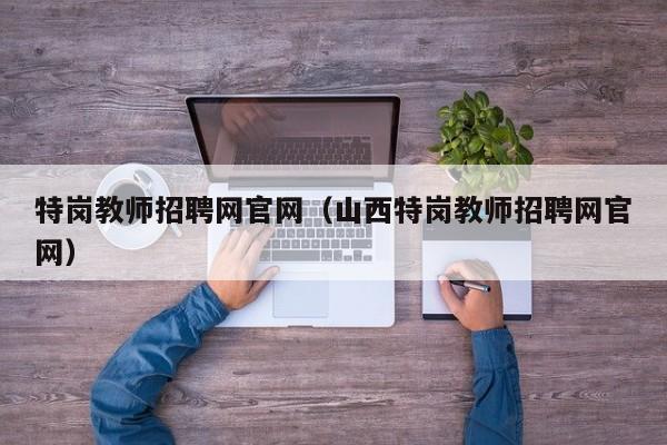 特岗教师招聘网官网（山西特岗教师招聘网官网）