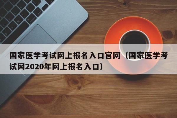 国家医学考试网上报名入口官网（国家医学考试网2020年网上报名入口）