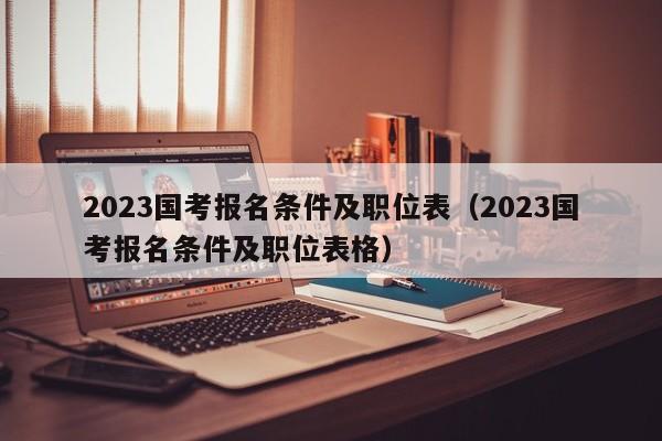 2023国考报名条件及职位表（2023国考报名条件及职位表格）