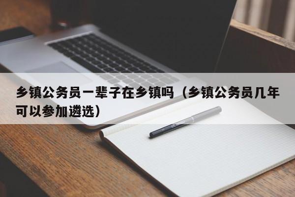 乡镇公务员一辈子在乡镇吗（乡镇公务员几年可以参加遴选）