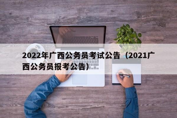 2022年广西公务员考试公告（2021广西公务员报考公告）