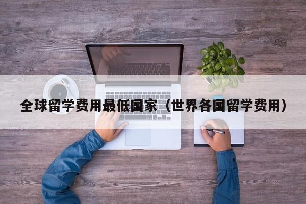 全球留学费用最低国家（世界各国留学费用）