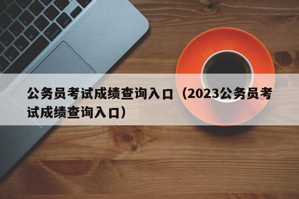 公务员考试成绩查询入口（2023公务员考试成绩查询入口）