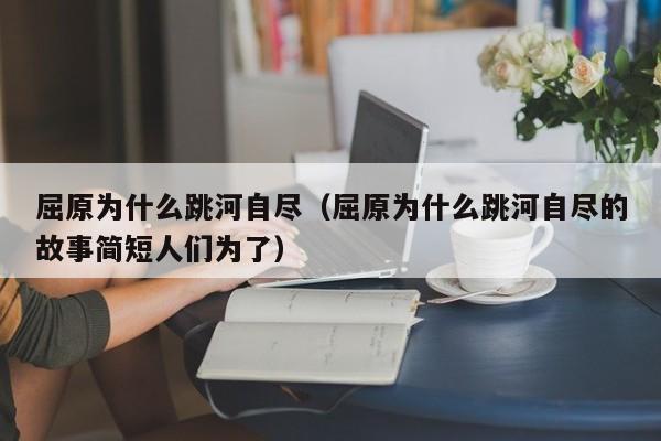 屈原为什么跳河自尽（屈原为什么跳河自尽的故事简短人们为了）