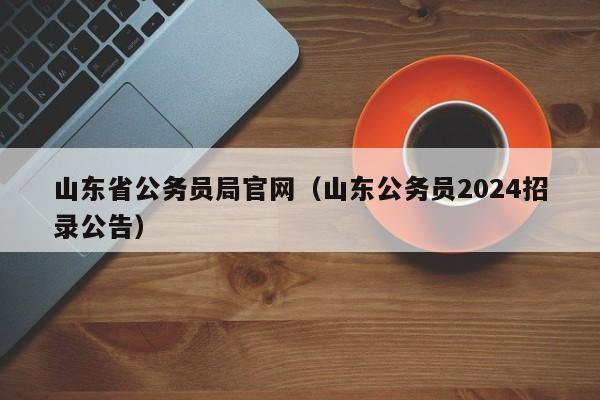 山东省公务员局官网（山东公务员2024招录公告）