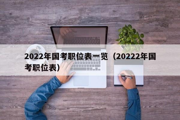 2022年国考职位表一览（20222年国考职位表）