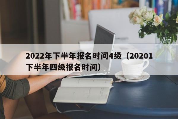 2022年下半年报名时间4级（20201下半年四级报名时间）