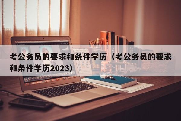 考公务员的要求和条件学历（考公务员的要求和条件学历2023）