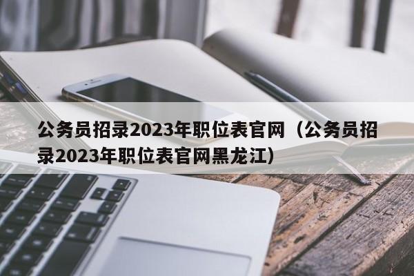 公务员招录2023年职位表官网（公务员招录2023年职位表官网黑龙江）