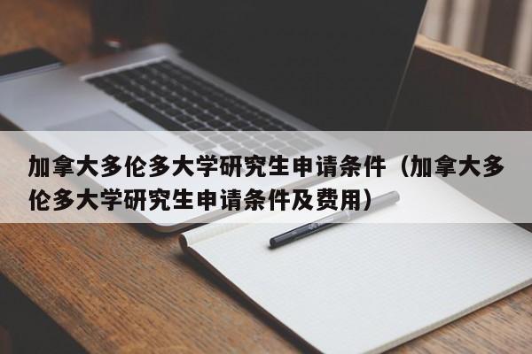 加拿大多伦多大学研究生申请条件（加拿大多伦多大学研究生申请条件及费用）