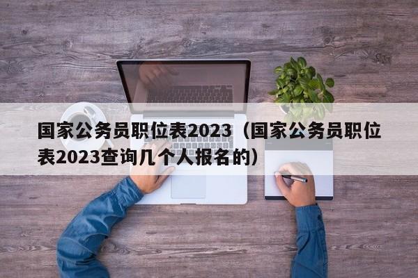 国家公务员职位表2023（国家公务员职位表2023查询几个人报名的）