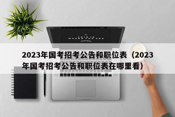 2023年国考招考公告和职位表（2023年国考招考公告和职位表在哪里看）