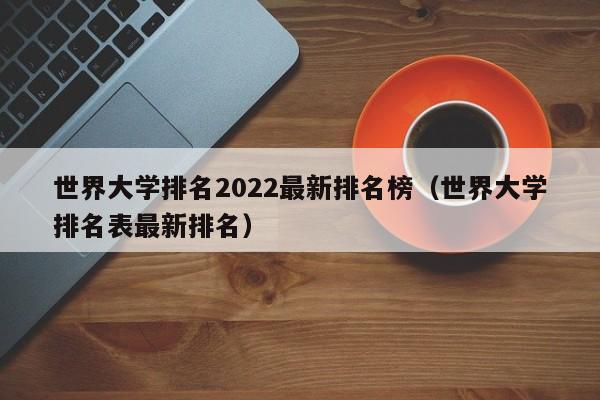 世界大学排名2022最新排名榜（世界大学排名表最新排名）