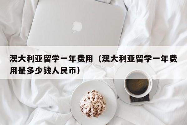 澳大利亚留学一年费用（澳大利亚留学一年费用是多少钱人民币）