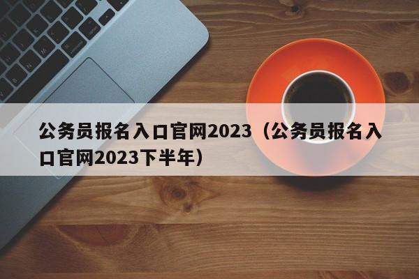 公务员报名入口官网2023（公务员报名入口官网2023下半年）