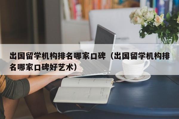 出国留学机构排名哪家口碑（出国留学机构排名哪家口碑好艺术）