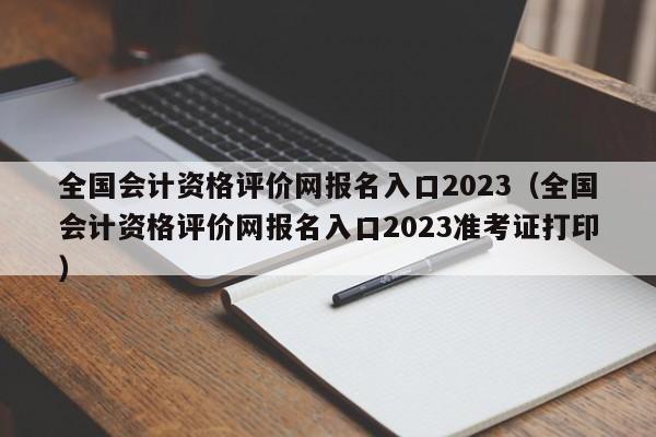 全国会计资格评价网报名入口2023（全国会计资格评价网报名入口2023准考证打印）