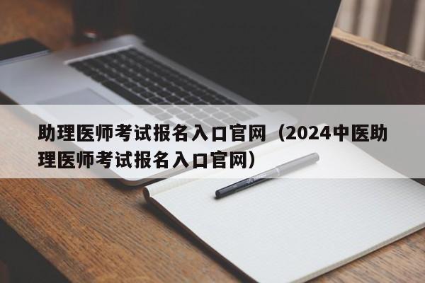 助理医师考试报名入口官网（2024中医助理医师考试报名入口官网）