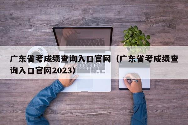 广东省考成绩查询入口官网（广东省考成绩查询入口官网2023）