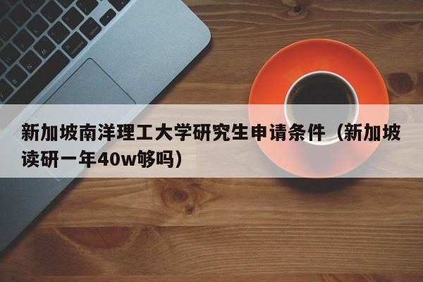 新加坡南洋理工大学研究生申请条件（新加坡读研一年40w够吗）