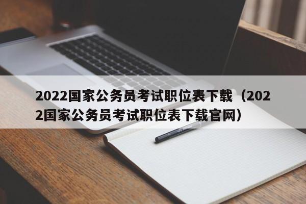 2022国家公务员考试职位表下载（2022国家公务员考试职位表下载官网）