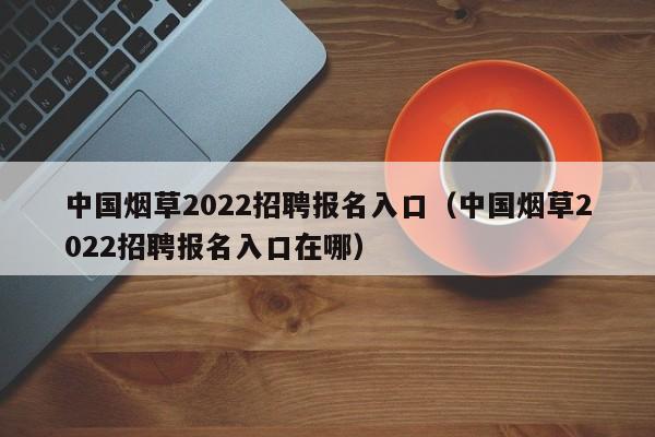 中国烟草2022招聘报名入口（中国烟草2022招聘报名入口在哪）