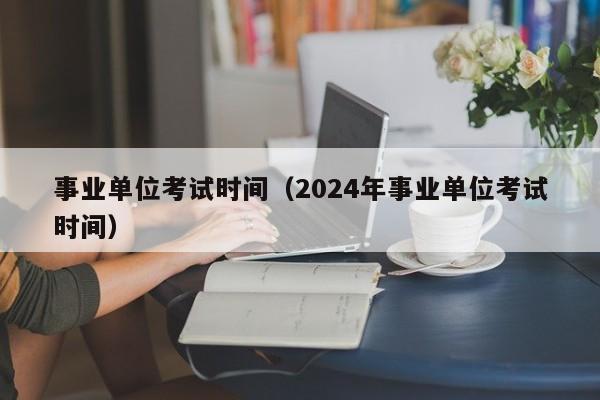 事业单位考试时间（2024年事业单位考试时间）