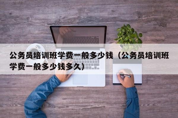 公务员培训班学费一般多少钱（公务员培训班学费一般多少钱多久）