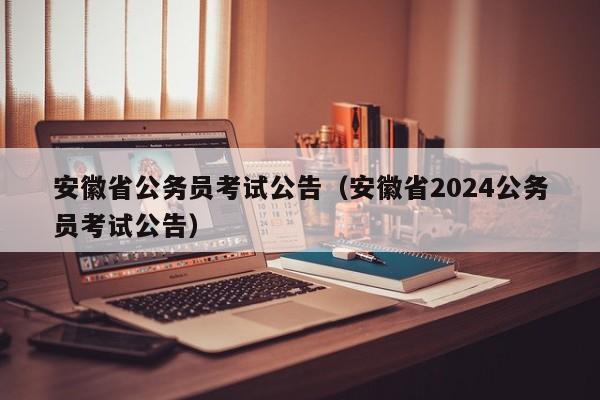 安徽省公务员考试公告（安徽省2024公务员考试公告）