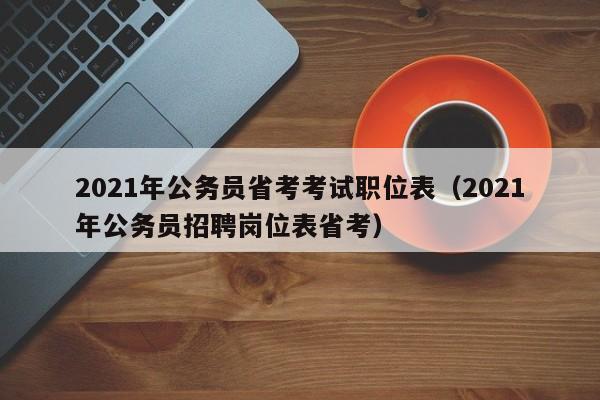 2021年公务员省考考试职位表（2021年公务员招聘岗位表省考）