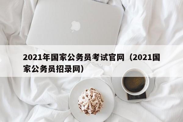 2021年国家公务员考试官网（2021国家公务员招录网）