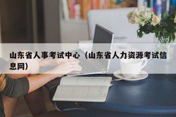 山东省人事考试中心（山东省人力资源考试信息网）