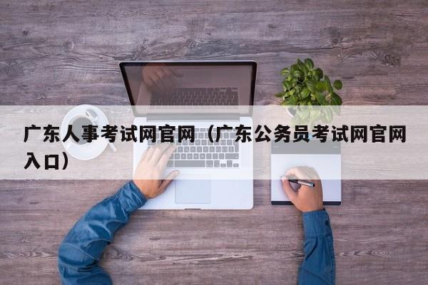 广东人事考试网官网（广东公务员考试网官网入口）