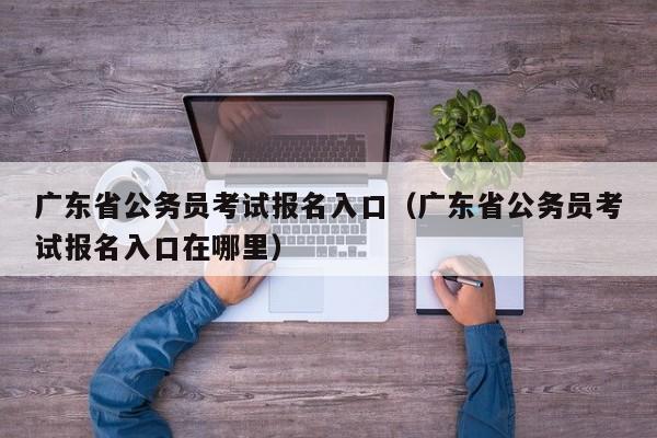 广东省公务员考试报名入口（广东省公务员考试报名入口在哪里）