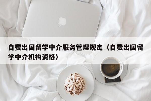 自费出国留学中介服务管理规定（自费出国留学中介机构资格）