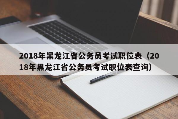 2018年黑龙江省公务员考试职位表（2018年黑龙江省公务员考试职位表查询）