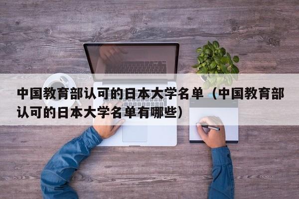 中国教育部认可的日本大学名单（中国教育部认可的日本大学名单有哪些）