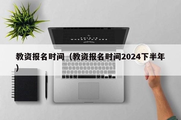 教资报名时间（教资报名时间2024下半年）