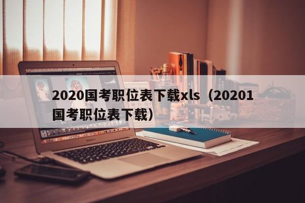 2020国考职位表下载xls（20201国考职位表下载）