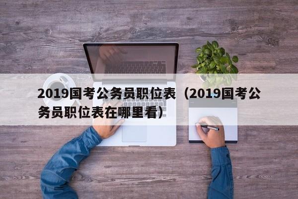 2019国考公务员职位表（2019国考公务员职位表在哪里看）