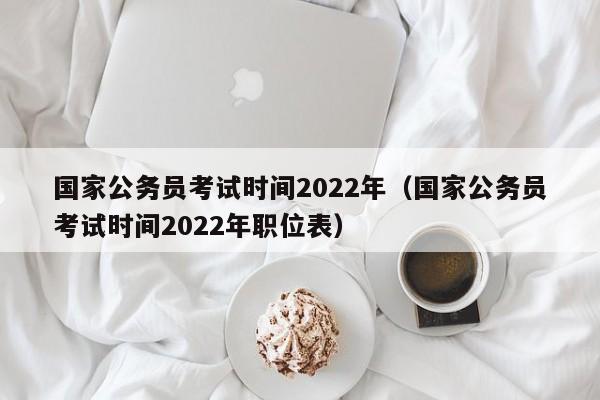 国家公务员考试时间2022年（国家公务员考试时间2022年职位表）