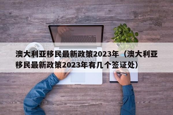 澳大利亚移民最新政策2023年（澳大利亚移民最新政策2023年有几个签证处）